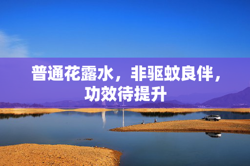 普通花露水，非驱蚊良伴，功效待提升