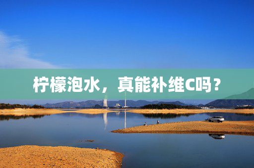 柠檬泡水，真能补维C吗？