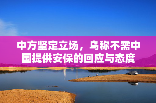 中方坚定立场，乌称不需中国提供安保的回应与态度