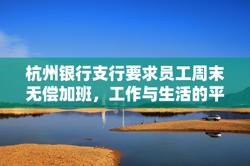 杭州银行支行要求员工周末无偿加班，工作与生活的平衡何去何从？