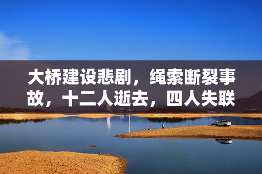 大桥建设悲剧，绳索断裂事故，十二人逝去，四人失联