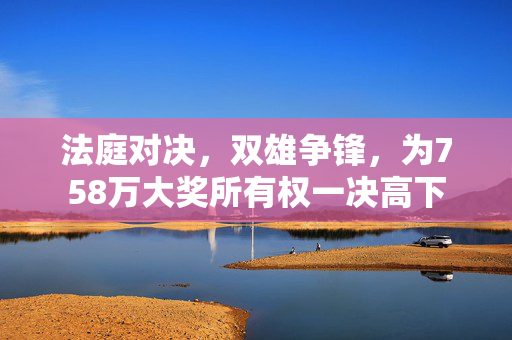法庭对决，双雄争锋，为758万大奖所有权一决高下