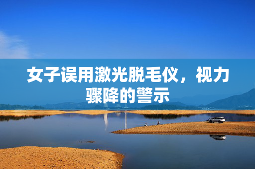女子误用激光脱毛仪，视力骤降的警示