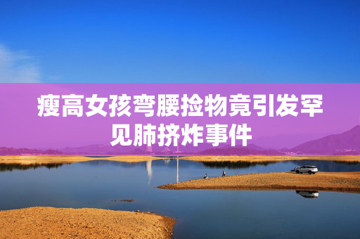 瘦高女孩弯腰捡物竟引发罕见肺挤炸事件