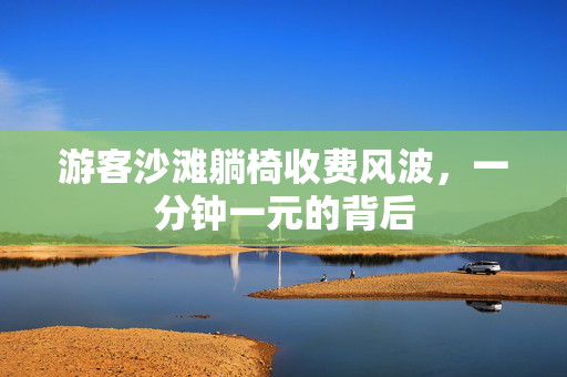 游客沙滩躺椅收费风波，一分钟一元的背后