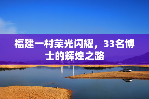 福建一村荣光闪耀，33名博士的辉煌之路