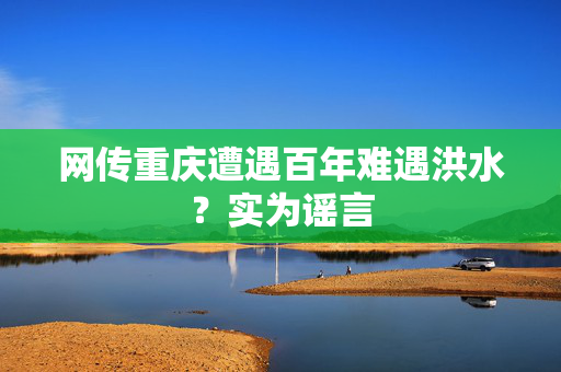网传重庆遭遇百年难遇洪水？实为谣言