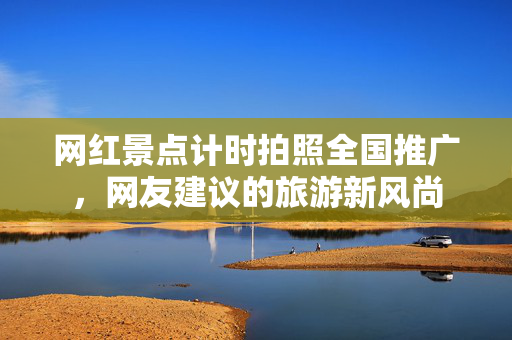 网红景点计时拍照全国推广，网友建议的旅游新风尚