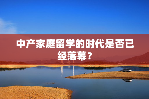 中产家庭留学的时代是否已经落幕？