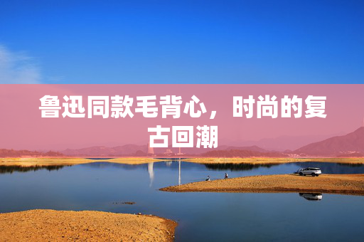 鲁迅同款毛背心，时尚的复古回潮