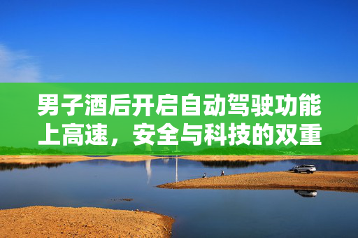 男子酒后开启自动驾驶功能上高速，安全与科技的双重考量