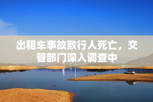 出租车事故致行人死亡，交管部门深入调查中