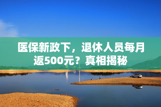 医保新政下，退休人员每月返500元？真相揭秘