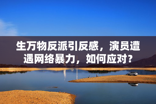 生万物反派引反感，演员遭遇网络暴力，如何应对？
