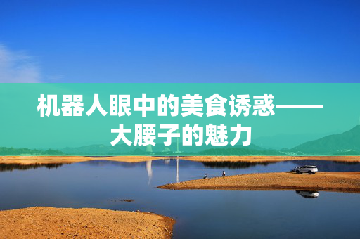 机器人眼中的美食诱惑——大腰子的魅力