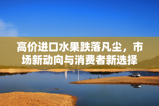 高价进口水果跌落凡尘，市场新动向与消费者新选择