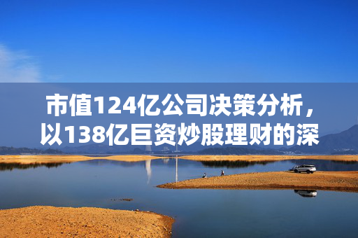 市值124亿公司决策分析，以138亿巨资炒股理财的深度解读