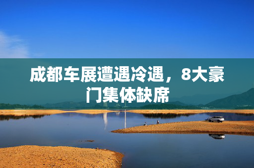 成都车展遭遇冷遇，8大豪门集体缺席