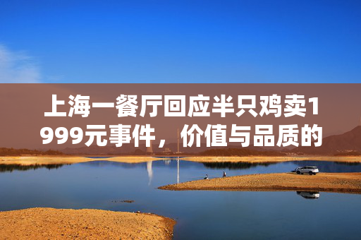 上海一餐厅回应半只鸡卖1999元事件，价值与品质的双重体现