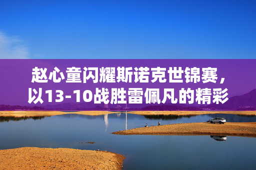 赵心童闪耀斯诺克世锦赛，以13-10战胜雷佩凡的精彩对决