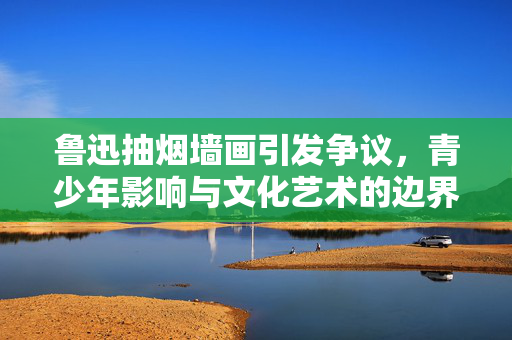 鲁迅抽烟墙画引发争议，青少年影响与文化艺术的边界