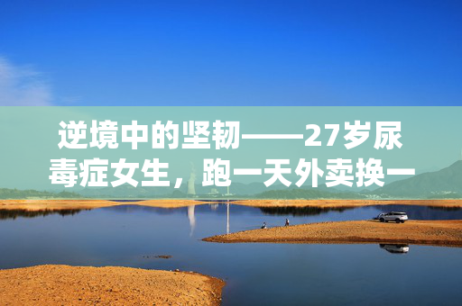 逆境中的坚韧——27岁尿毒症女生，跑一天外卖换一天命