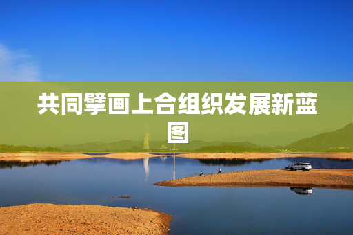 共同擘画上合组织发展新蓝图