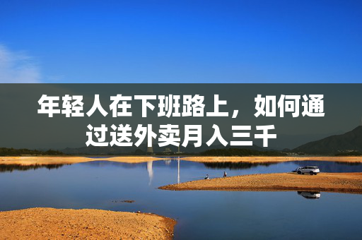 年轻人在下班路上，如何通过送外卖月入三千