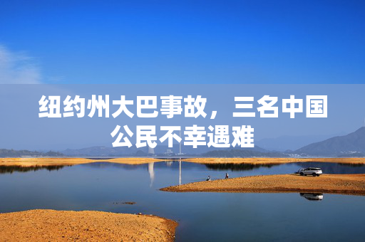 纽约州大巴事故，三名中国公民不幸遇难