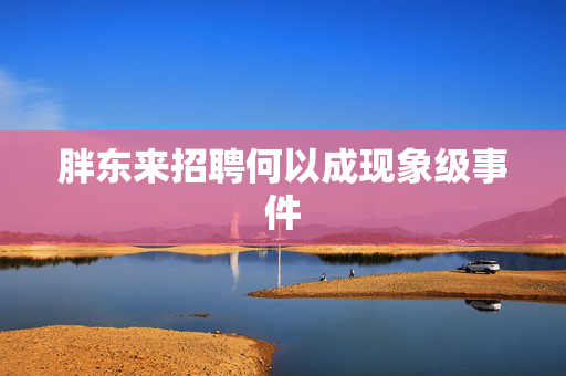 胖东来招聘何以成现象级事件