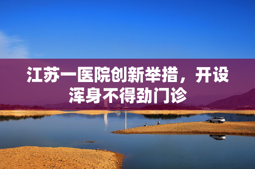 江苏一医院创新举措，开设浑身不得劲门诊