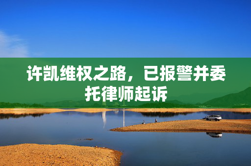 许凯维权之路，已报警并委托律师起诉
