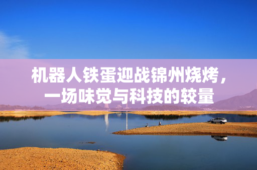 机器人铁蛋迎战锦州烧烤，一场味觉与科技的较量
