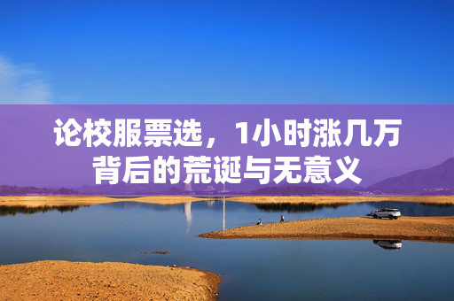 论校服票选，1小时涨几万背后的荒诞与无意义