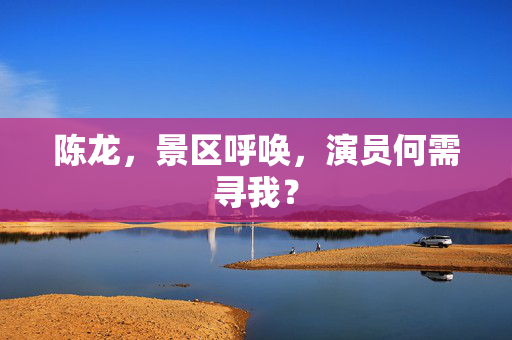 陈龙，景区呼唤，演员何需寻我？