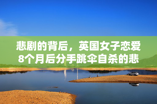 悲剧的背后，英国女子恋爱8个月后分手跳伞自杀的悲剧