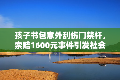 孩子书包意外刮伤门禁杆，索赔1600元事件引发社会关注