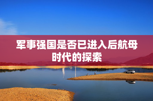 军事强国是否已进入后航母时代的探索