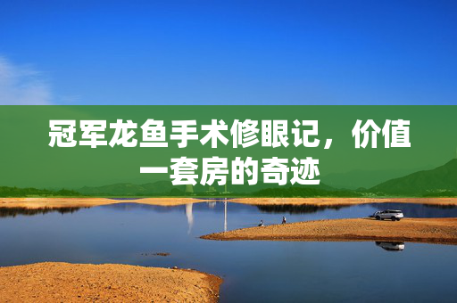 冠军龙鱼手术修眼记，价值一套房的奇迹