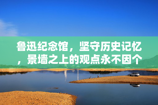 鲁迅纪念馆，坚守历史记忆，景墙之上的观点永不因个别改变