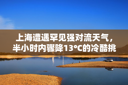 上海遭遇罕见强对流天气，半小时内骤降13℃的冷酷挑战