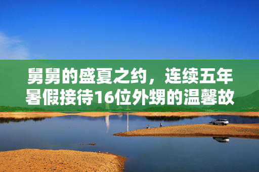 舅舅的盛夏之约，连续五年暑假接待16位外甥的温馨故事