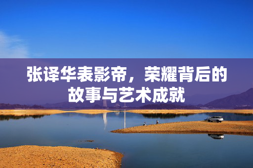 张译华表影帝，荣耀背后的故事与艺术成就