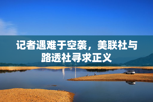 记者遇难于空袭，美联社与路透社寻求正义