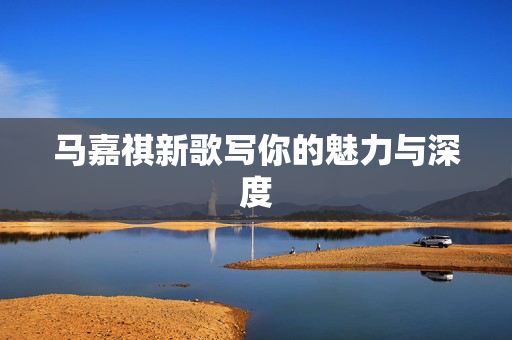 马嘉祺新歌写你的魅力与深度
