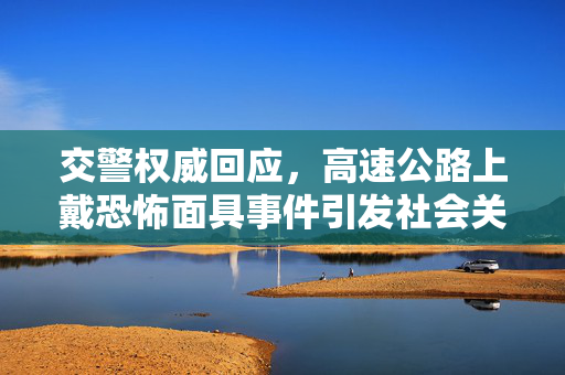 交警权威回应，高速公路上戴恐怖面具事件引发社会关注
