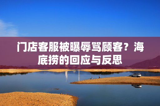 门店客服被曝辱骂顾客？海底捞的回应与反思