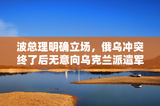 波总理明确立场，俄乌冲突终了后无意向乌克兰派遣军队