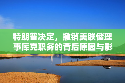 特朗普决定，撤销美联储理事库克职务的背后原因与影响