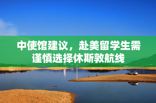 中使馆建议，赴美留学生需谨慎选择休斯敦航线